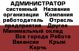 АДМИНИСТРАТОР системный › Название организации ­ Компания-работодатель › Отрасль предприятия ­ Другое › Минимальный оклад ­ 25 000 - Все города Работа » Вакансии   . Крым,Керчь